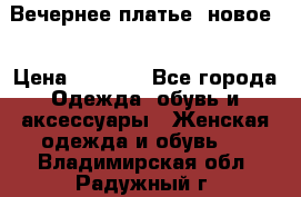 Вечернее платье, новое  › Цена ­ 8 000 - Все города Одежда, обувь и аксессуары » Женская одежда и обувь   . Владимирская обл.,Радужный г.